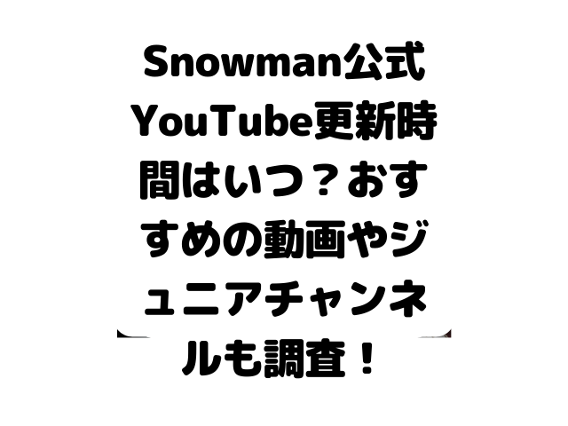 Snowman公式YouTube更新時間はいつ？おすすめの動画やジュニアチャンネルも調査！