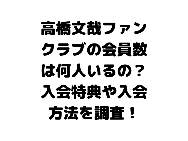 高橋文哉ファンクラブの会員数は何人いるの？入会特典や入会方法を調査