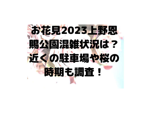 お花見2023上野恩賜公園混雑状況は？近くの駐車場や桜の時期も調査！