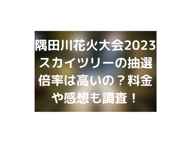 隅田川花火大会2023スカイツリーの抽選倍率は高いの？料金や感想も調査！