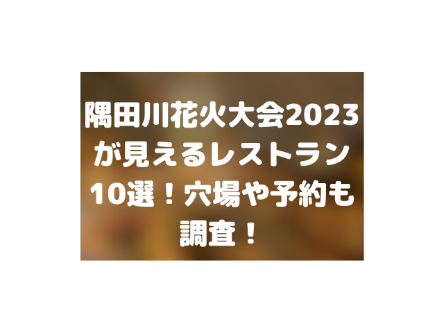 隅田川花火大会2023が見えるレストラン10選！穴場や予約も調査！