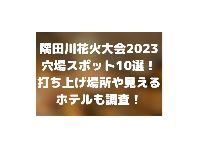 隅田川花火大会2023穴場スポット10選！打ち上げ場所や見えるホテルも調査！