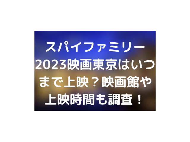 スパイファミリー2023映画東京はいつまで上映？映画館や上映時間も調査！